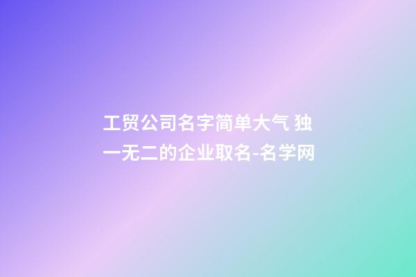 工贸公司名字简单大气 独一无二的企业取名-名学网-第1张-公司起名-玄机派